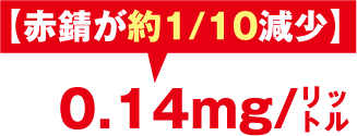 【赤錆が約1/10減少】0.14mg/㍑